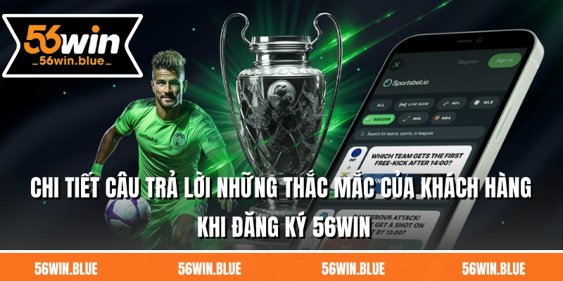 Chi tiết câu trả lời những thắc mắc của khách hàng khi đăng ký 56WIN